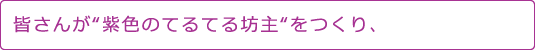 皆さんが“紫色のてるてる坊主“をつくり、